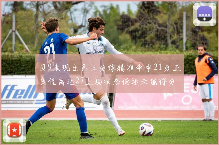 贝9表现出色三分球精准命中21分正负值高达27上场状态低迷未能得分