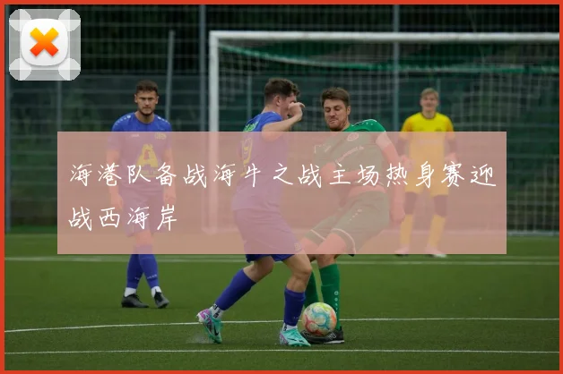 海港队备战海牛之战主场热身赛迎战西海岸