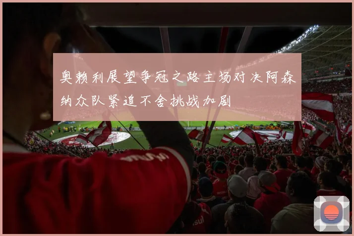 奥赖利展望争冠之路主场对决阿森纳众队紧追不舍挑战加剧