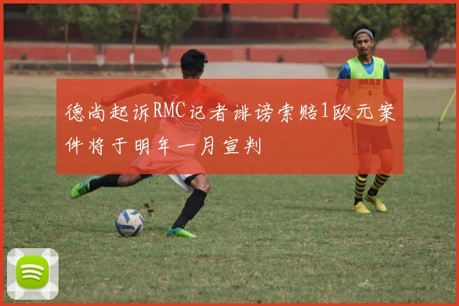 德尚起诉RMC记者诽谤索赔1欧元案件将于明年一月宣判