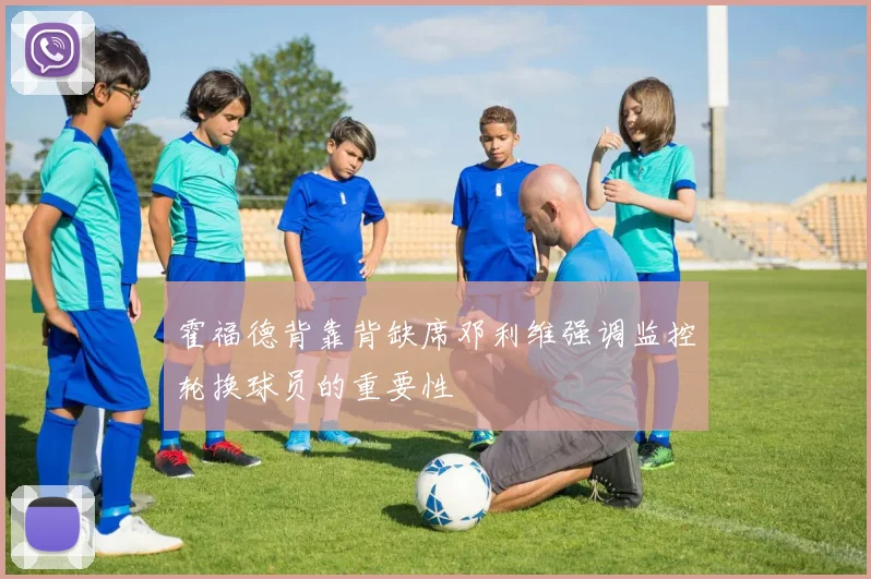 霍福德背靠背缺席邓利维强调监控轮换球员的重要性