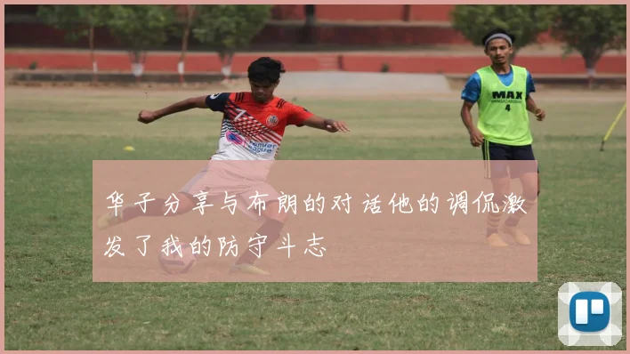 华子分享与布朗的对话他的调侃激发了我的防守斗志