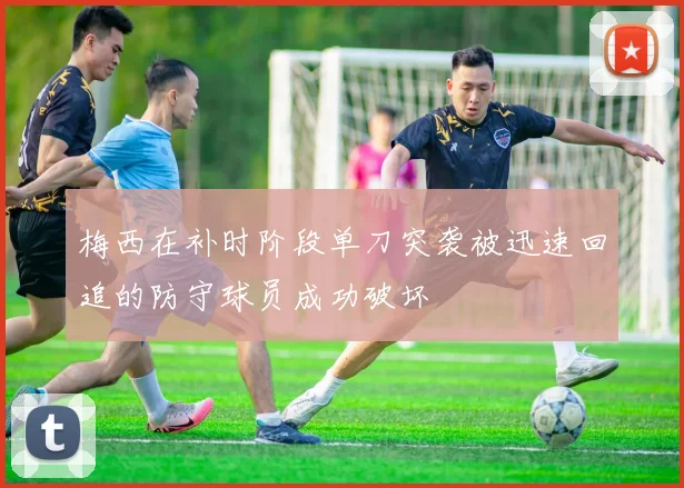 梅西在补时阶段单刀突袭被迅速回追的防守球员成功破坏