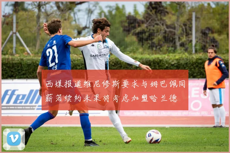 西媒报道维尼修斯要求与姆巴佩同薪若续约未果将考虑加盟哈兰德