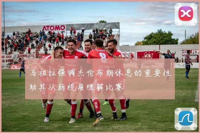 马祖拉强调杰伦布朗休息的重要性助其从新视角理解比赛