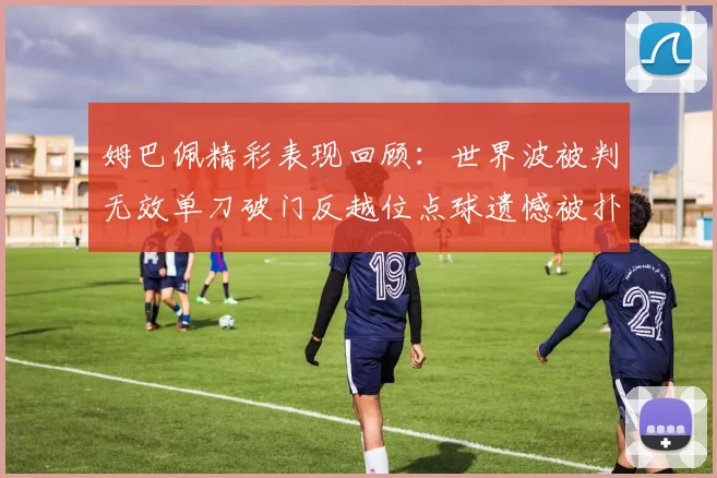 姆巴佩精彩表现回顾：世界波被判无效单刀破门反越位点球遗憾被扑救