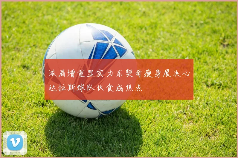 浓眉增重显实力东契奇瘦身展决心达拉斯球队伙食成焦点