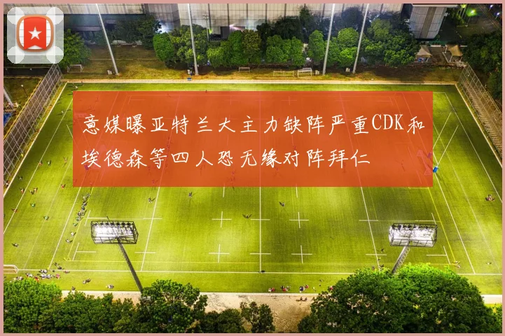 意媒曝亚特兰大主力缺阵严重CDK和埃德森等四人恐无缘对阵拜仁
