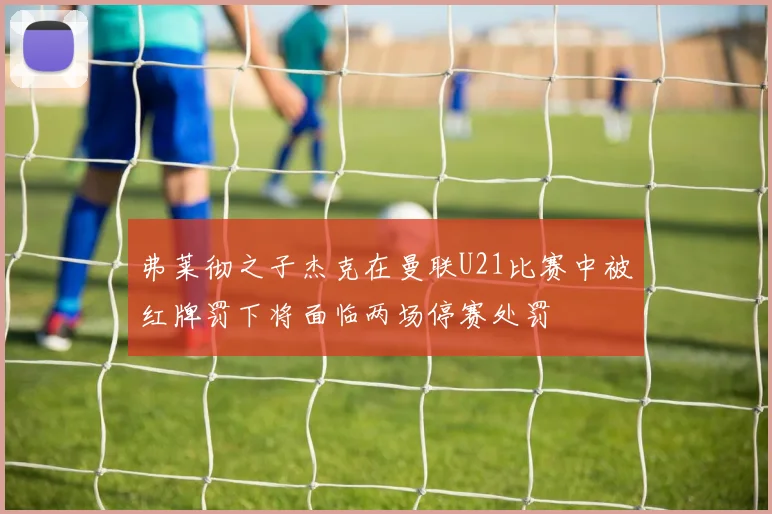 弗莱彻之子杰克在曼联U21比赛中被红牌罚下将面临两场停赛处罚