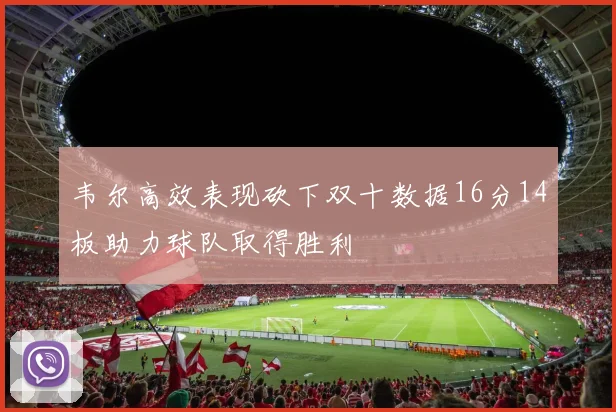 韦尔高效表现砍下双十数据16分14板助力球队取得胜利