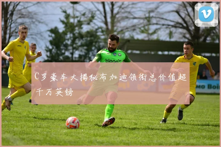 C罗豪车大揭秘布加迪领衔总价值超千万英镑