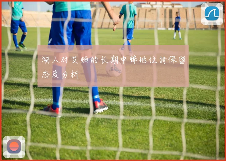 湖人对艾顿的长期中锋地位持保留态度分析