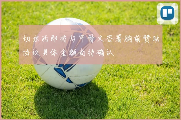 切尔西即将与甲骨文签署胸前赞助协议具体金额尚待确认