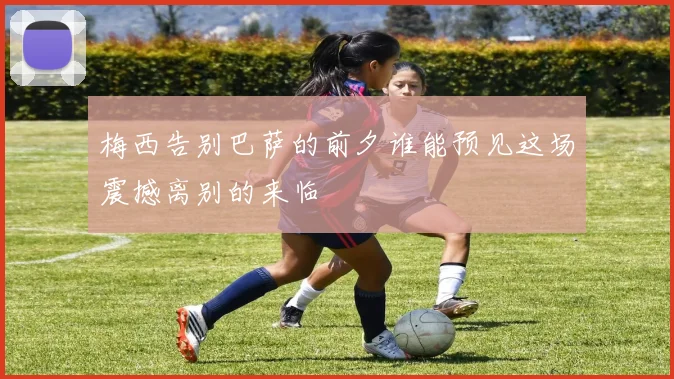 梅西告别巴萨的前夕谁能预见这场震撼离别的来临