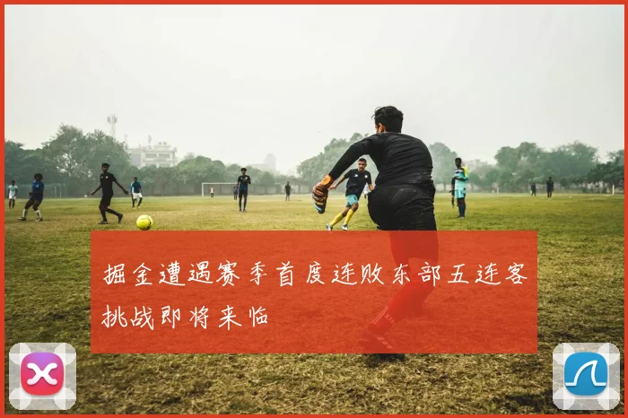 掘金遭遇赛季首度连败东部五连客挑战即将来临