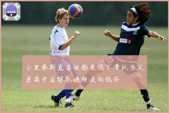 小里弗斯直言快船表现下滑认为父亲离开后球队逐渐走向低谷