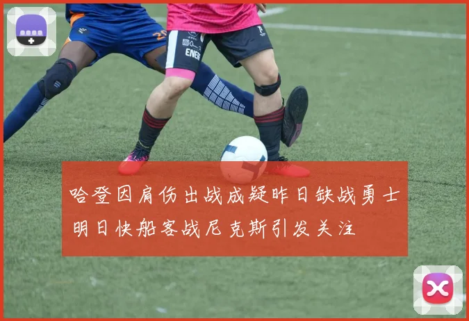 哈登因肩伤出战成疑昨日缺战勇士明日快船客战尼克斯引发关注