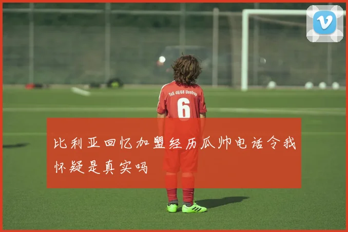 比利亚回忆加盟经历瓜帅电话令我怀疑是真实吗