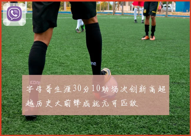 字母哥生涯30分10助场次创新高超越历史大前锋成就无可匹敌