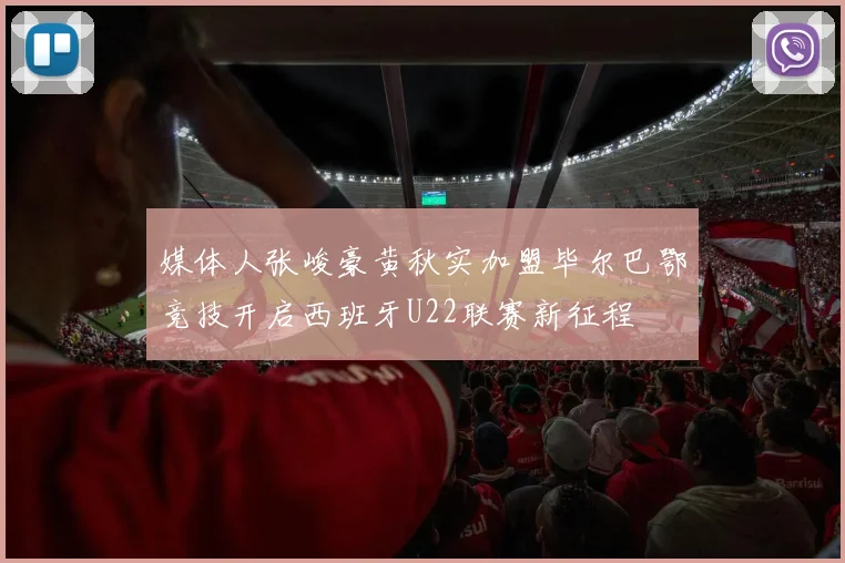 媒体人张峻豪黄秋实加盟毕尔巴鄂竞技开启西班牙U22联赛新征程