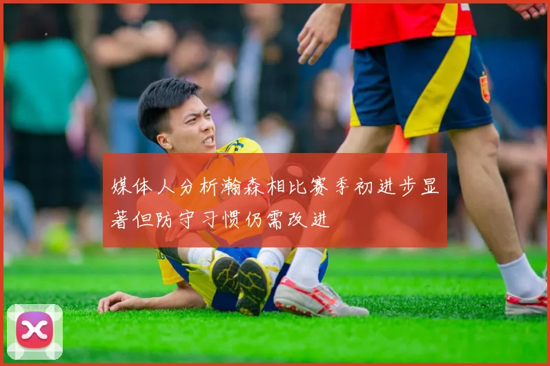 媒体人分析瀚森相比赛季初进步显著但防守习惯仍需改进