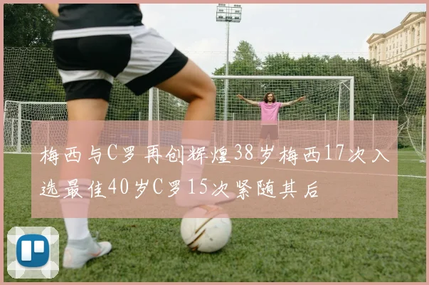 梅西与C罗再创辉煌38岁梅西17次入选最佳40岁C罗15次紧随其后
