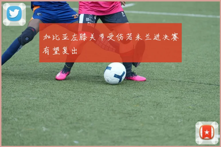 加比亚左膝关节受伤若米兰进决赛有望复出