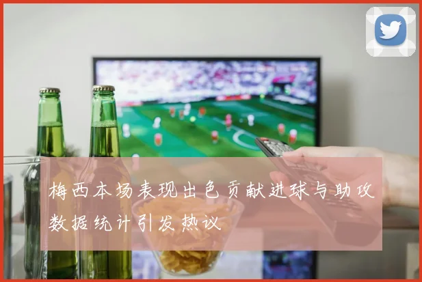 梅西本场表现出色贡献进球与助攻数据统计引发热议