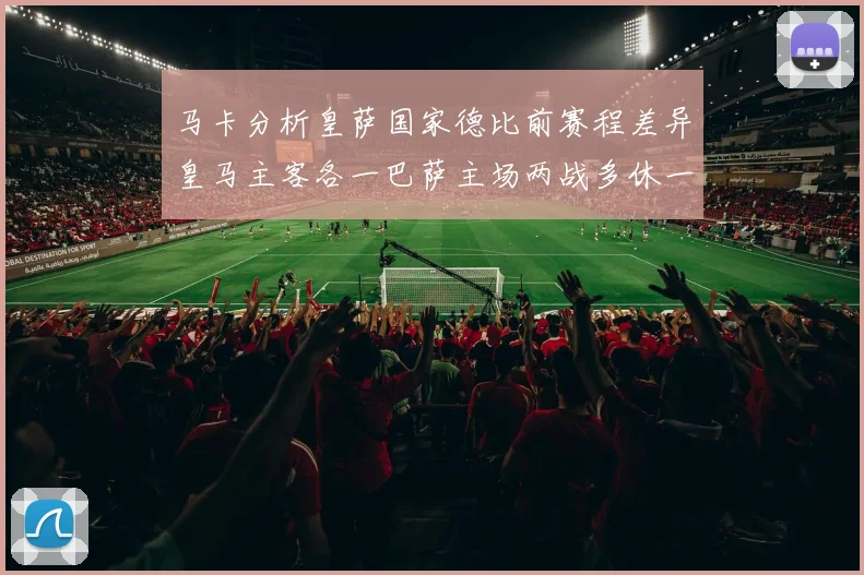 马卡分析皇萨国家德比前赛程差异皇马主客各一巴萨主场两战多休一天