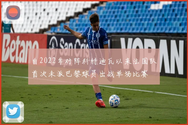 自2022年对阵科特迪瓦以来法国队首次未派巴黎球员出战单场比赛