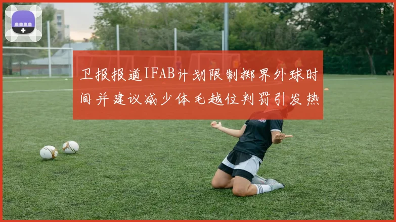 卫报报道IFAB计划限制掷界外球时间并建议减少体毛越位判罚引发热议
