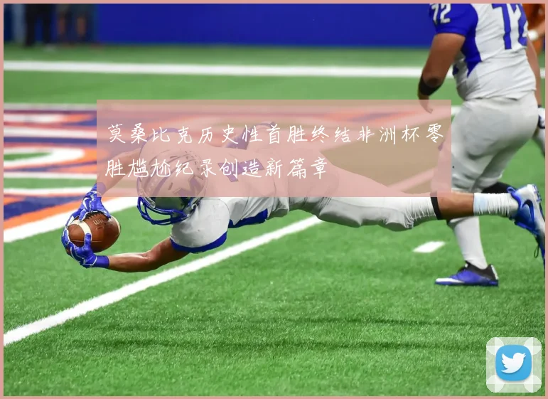莫桑比克历史性首胜终结非洲杯零胜尴尬纪录创造新篇章