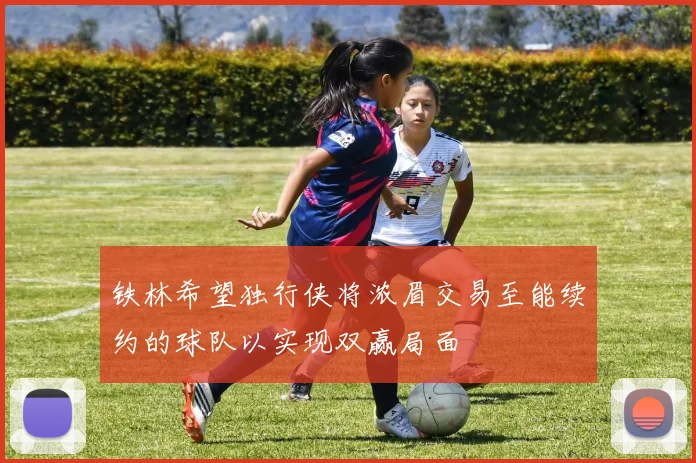 铁林希望独行侠将浓眉交易至能续约的球队以实现双赢局面