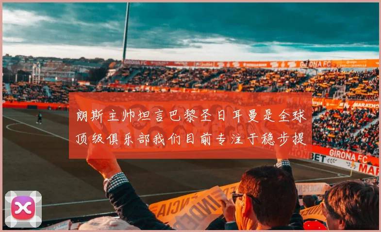 朗斯主帅坦言巴黎圣日耳曼是全球顶级俱乐部我们目前专注于稳步提升表现
