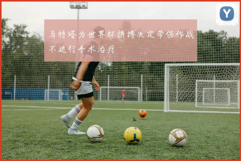 马特塔为世界杯拼搏决定带伤作战不进行手术治疗