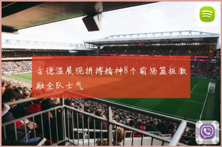 古德温展现拼搏精神8个前场篮板激励全队士气