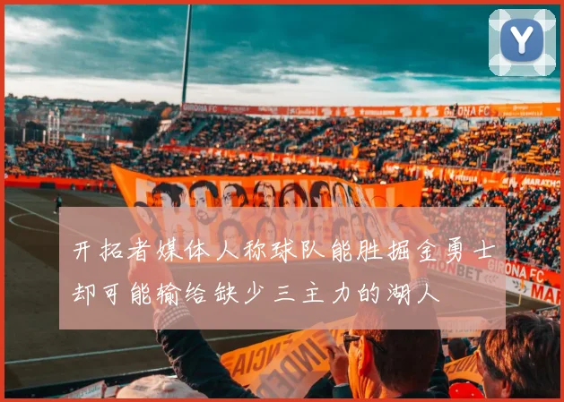 开拓者媒体人称球队能胜掘金勇士却可能输给缺少三主力的湖人