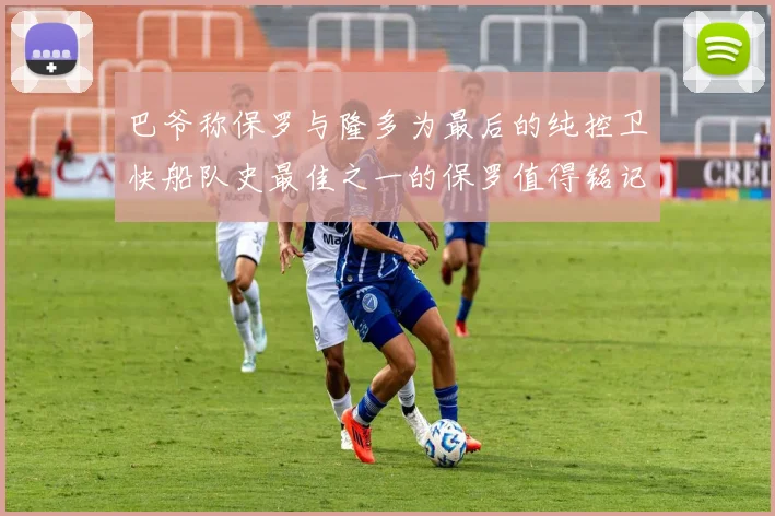 巴爷称保罗与隆多为最后的纯控卫快船队史最佳之一的保罗值得铭记