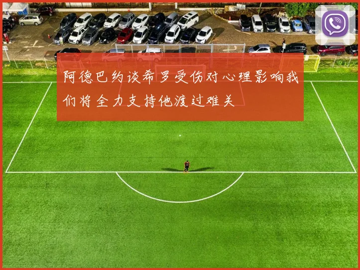 阿德巴约谈希罗受伤对心理影响我们将全力支持他渡过难关