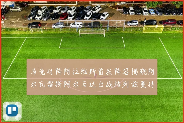马竞对阵阿拉维斯首发阵容揭晓阿尔瓦雷斯阿尔马达出战格列兹曼待命