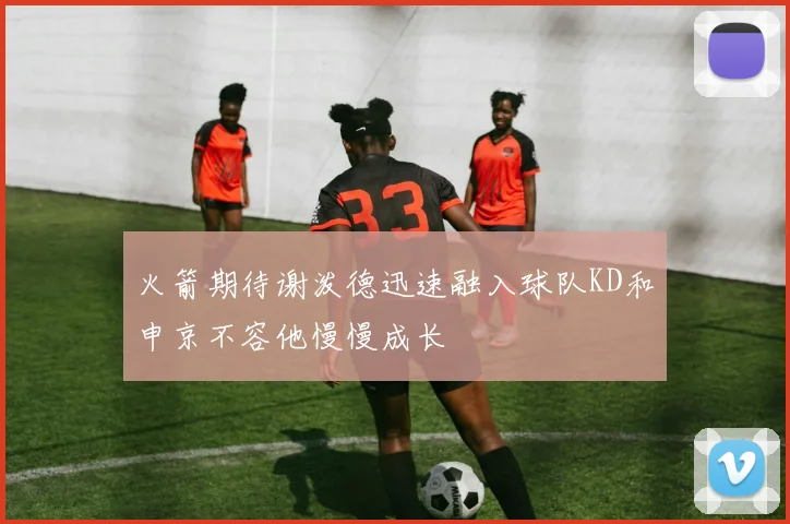 火箭期待谢泼德迅速融入球队KD和申京不容他慢慢成长