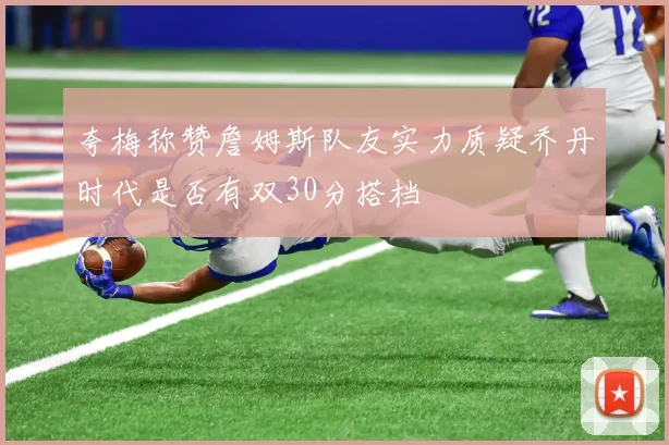 夸梅称赞詹姆斯队友实力质疑乔丹时代是否有双30分搭档