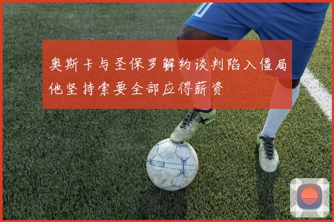 奥斯卡与圣保罗解约谈判陷入僵局他坚持索要全部应得薪资