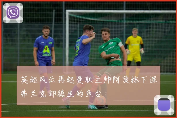 英超风云再起曼联主帅阿莫林下课弗兰克却稳坐钓鱼台