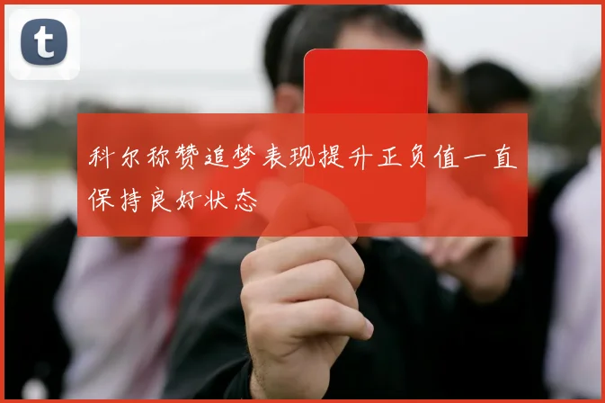 科尔称赞追梦表现提升正负值一直保持良好状态