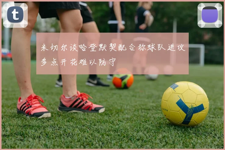 米切尔谈哈登默契配合称球队进攻多点开花难以防守