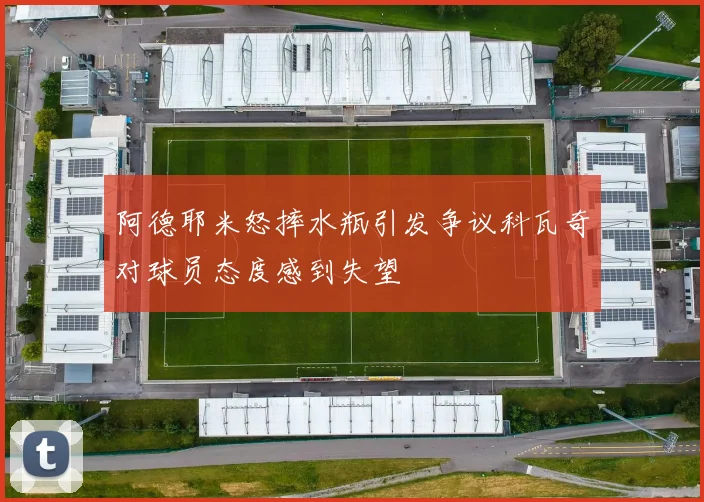 阿德耶米怒摔水瓶引发争议科瓦奇对球员态度感到失望
