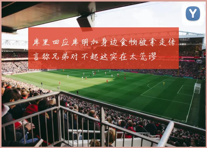 库里回应库明加身边食物被拿走传言称兄弟对不起这实在太荒谬