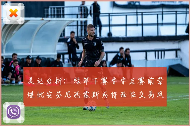 美记分析：绿军下赛季季后赛前景堪忧安芬尼西蒙斯或将面临交易风险