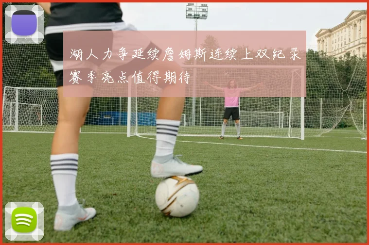 湖人力争延续詹姆斯连续上双纪录赛季亮点值得期待